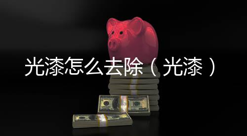 光漆怎么去除（光漆）