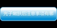 光子嫩膚后注意事項(xiàng)有哪些？附真實(shí)案例分享~