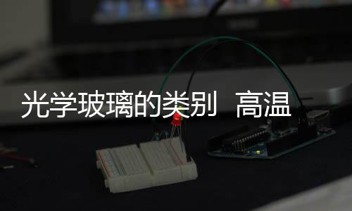 光學玻璃的類別  高溫光學玻璃連續熔煉爐種類都有什么,行業資訊