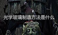 光學玻璃制造方法是什么  普通玻璃主要成分是什么,行業資訊