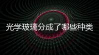 光學(xué)玻璃分成了哪些種類  光學(xué)玻璃主要原料是什么,行業(yè)資訊