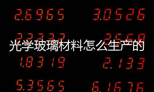光學玻璃材料怎么生產的  光學玻璃材料種類與特點,行業資訊