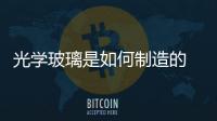 光學(xué)玻璃是如何制造的  什么是光學(xué)玻璃的冷加工,行業(yè)資訊