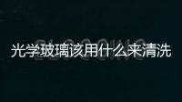 光學玻璃該用什么來清洗  光學玻璃鏡片成分與種類,行業(yè)資訊