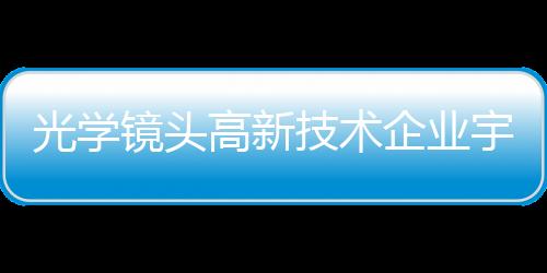 光學(xué)鏡頭高新技術(shù)企業(yè)宇瞳光學(xué)登陸創(chuàng)業(yè)板,企業(yè)新聞