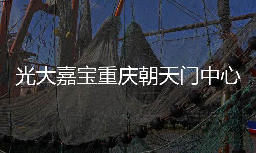 光大嘉寶重慶朝天門中心16.01億ABS狀態(tài)更新為“已反饋”