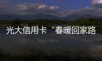 光大信用卡“春暖回家路”：提升春運質(zhì)感的排頭兵