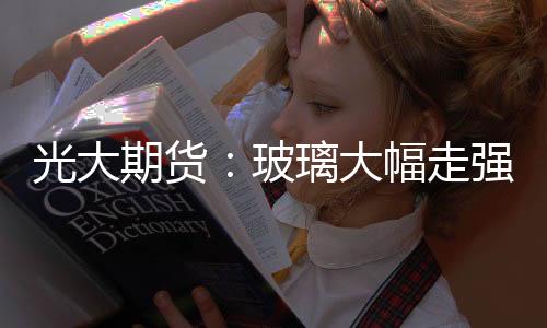 光大期貨：玻璃大幅走強？要警惕