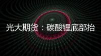 光大期貨：碳酸鋰底部抬升，漲幅一度超7%