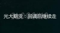 光大期貨：回調后繼續(xù)走強，燒堿短期或延續(xù)強勢格局