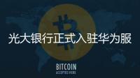 光大銀行正式入駐華為服務號 首家提供綜合性金融服務