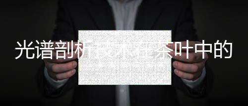 光譜剖析技術(shù)在茶葉中的應(yīng)用