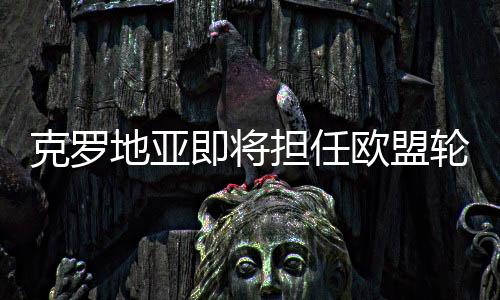 克羅地亞即將擔任歐盟輪值主席國
