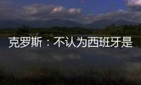 克羅斯：不認(rèn)為西班牙是本屆大賽最好的球隊(duì)，周末見分曉