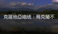 克羅地亞總統(tǒng)：烏克蘭不是盟友　不要把戰(zhàn)爭帶給巴爾幹半島