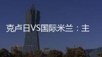 克盧日VS國際米蘭：主裁判吉爾