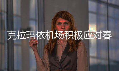 克拉瑪依機場積極應對春季大風風險