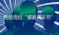 克拉克拉“盛夏聲樂節(jié)”重磅出擊，聲浪燃爆清涼一夏