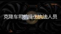 克隆車司機撞傷執法人員逃逸