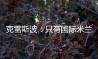 克雷斯波：只有國際米蘭才是重要的