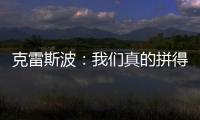 克雷斯波：我們真的拼得很兇
