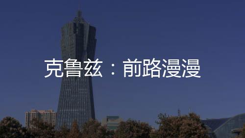 克魯茲：前路漫漫