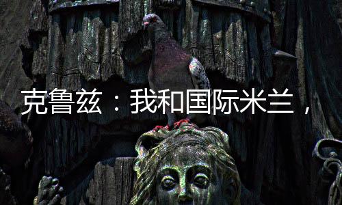 克魯茲：我和國際米蘭，相得益彰