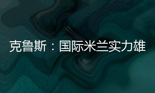 克魯斯：國際米蘭實(shí)力雄厚
