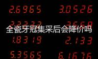 全瓷牙冠集采后會降價嗎?會,愛爾創(chuàng)全瓷牙冠價格下降至228起