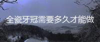 全瓷牙冠需要多久才能做好？七天就好了，不信看全瓷牙冠制作流程圖片