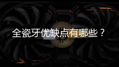 全瓷牙優缺點有哪些？