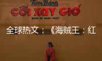 全球熱文：《海賊王：紅發(fā)歌姬》熱映 東映年間票房創(chuàng)成立71年新紀(jì)錄