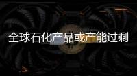 全球石化產(chǎn)品或產(chǎn)能過剩 化工業(yè)終端需求各異