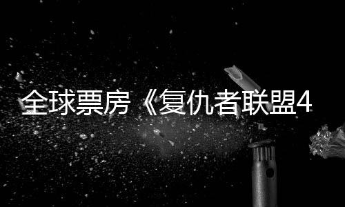 全球票房《復仇者聯盟4：終局之戰》奪冠，亞軍都是誰？