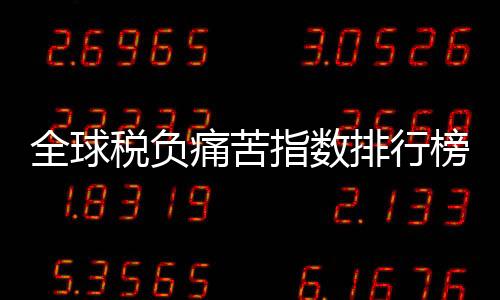 全球稅負(fù)痛苦指數(shù)排行榜（全球稅負(fù)痛苦指數(shù)）