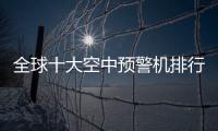 全球十大空中預警機排行榜，中國僅居第八位！