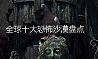 全球十大恐怖沙漠盤點 沙漠死神吞噬一切