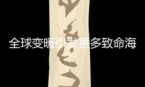 全球變暖引發(fā)更多致命海洋“寒流”