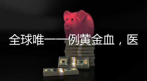 全球唯一一例黃金血，醫(yī)學(xué)家斷定活不過20歲(缺乏RH)