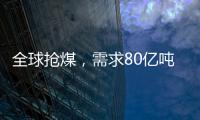 全球搶煤，需求80億噸，歷史最高!