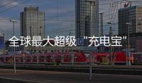 全球最大超級“充電寶”，每年撬動600億元投資