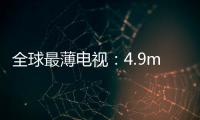 全球最薄電視：4.9mm索尼4K電視7月開賣