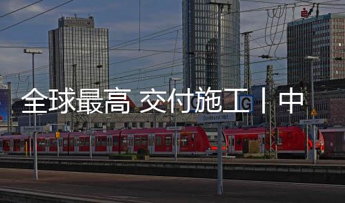 全球最高 交付施工丨中聯(lián)重科智能高機(jī)ZT72J