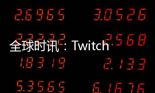 全球時(shí)訊：Twitch暫時(shí)限制瀏覽器支持 只在Chrome、Edge和Firefox下可工作