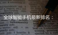 全球智能手機最新排名：小米穩坐第3、華為殺入前10