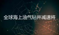 全球海上油氣鉆井減速將持續(xù)12至18個(gè)月