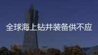 全球海上鉆井裝備供不應求