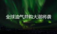 全球油氣并購大潮將襲
