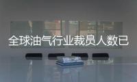 全球油氣行業(yè)裁員人數(shù)已高達(dá)35萬(wàn)人