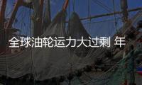 全球油輪運力大過剩 年內或致運費急挫25%